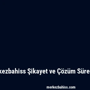 Merkezbahiss Şikayet ve Çözüm Süreçleri